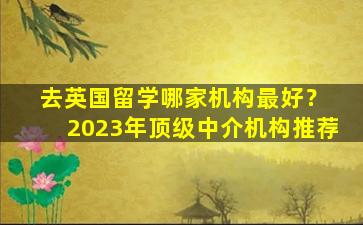 去英国留学哪家机构最好？ 2023年顶级中介机构推荐